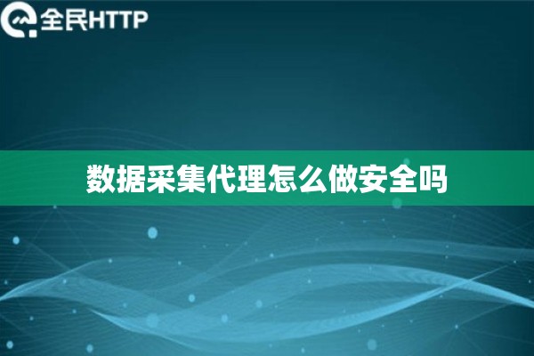 数据采集代理怎么做安全吗 数据采集代理怎么做安全吗