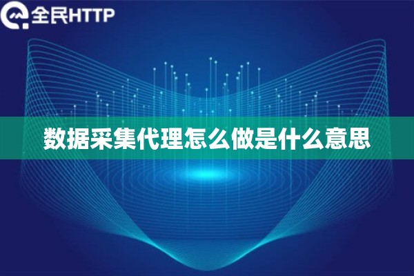 数据采集代理怎么做是什么意思 数据采集代理怎么做是什么意思