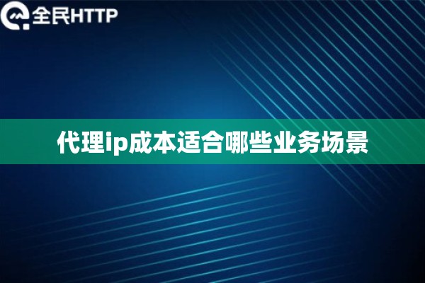 代理ip成本适合哪些业务场景