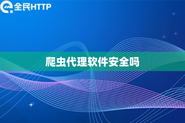 爬虫代理软件安全吗 爬虫代理软件安全吗