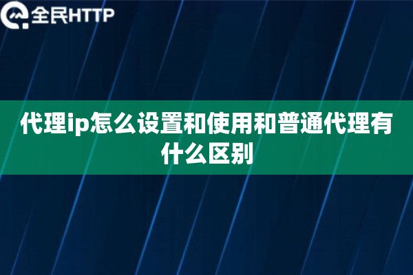 代理ip怎么设置和使用和普通代理有什么区别