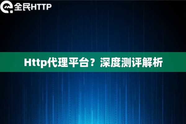 Http代理平台?深度测评解析 Http代理平台?深度测评解析