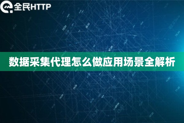 数据采集代理怎么做应用场景全解析