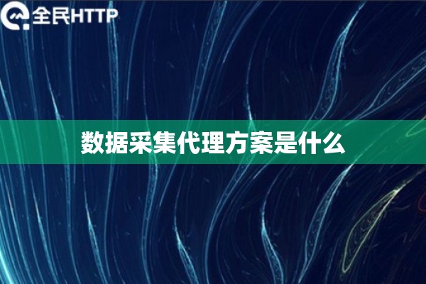 数据采集代理方案是什么 数据采集代理方案是什么
