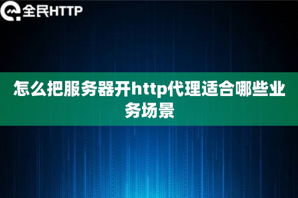 怎么把服务器开http代理适合哪些业务场景