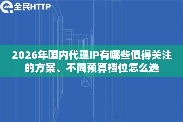 详细阅读:2026年国内代理IP有哪些值得关注的方案、不同预算档位怎么选 2026年国内代理IP有哪些值得关注的方案、不同预算档位怎么选