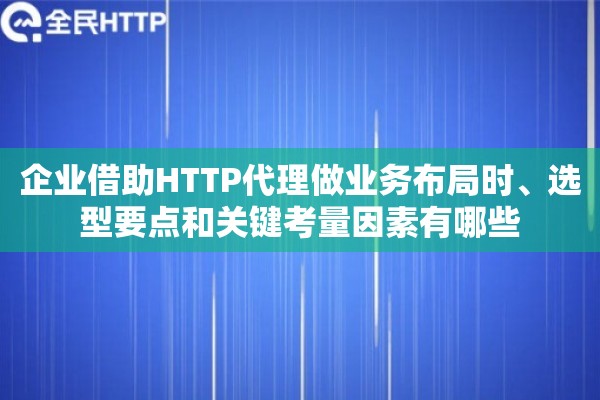 企业借助HTTP代理做业务布局时、选型要点和关键考量因素有哪些