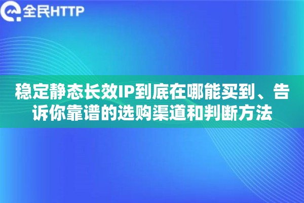 稳定静态长效IP到底在哪能买到、告诉你靠谱的选购渠道和判断方法 稳定静态长效IP到底在哪能买到、告诉你靠谱的选购渠道和判断方法