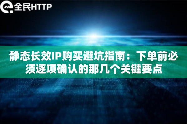 静态长效IP购买避坑指南:下单前必须逐项确认的那几个关键要点 静态长效IP购买避坑指南:下单前必须逐项确认的那几个关键要点