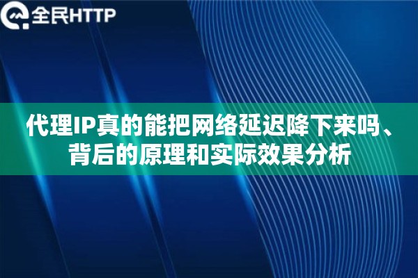 代理IP真的能把网络延迟降下来吗、背后的原理和实际效果分析 代理IP真的能把网络延迟降下来吗、背后的原理和实际效果分析