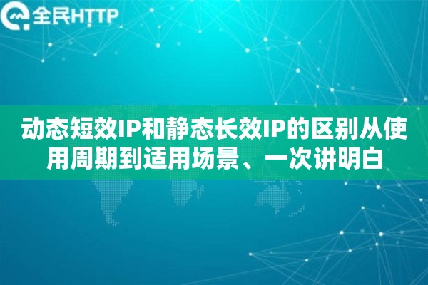 动态短效IP和静态长效IP的区别从使用周期到适用场景、一次讲明白 动态短效IP和静态长效IP的区别从使用周期到适用场景、一次讲明白