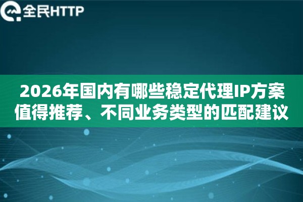 2026年国内有哪些稳定代理IP方案值得推荐、不同业务类型的匹配建议
