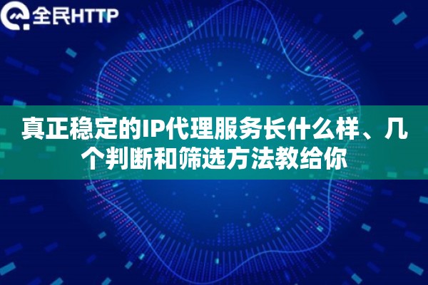 真正稳定的IP代理服务长什么样、几个判断和筛选方法教给你