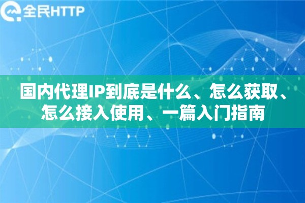 国内代理IP到底是什么、怎么获取、怎么接入使用、一篇入门指南 国内代理IP到底是什么、怎么获取、怎么接入使用、一篇入门指南