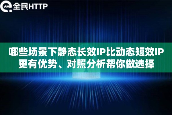 哪些场景下静态长效IP比动态短效IP更有优势、对照分析帮你做选择