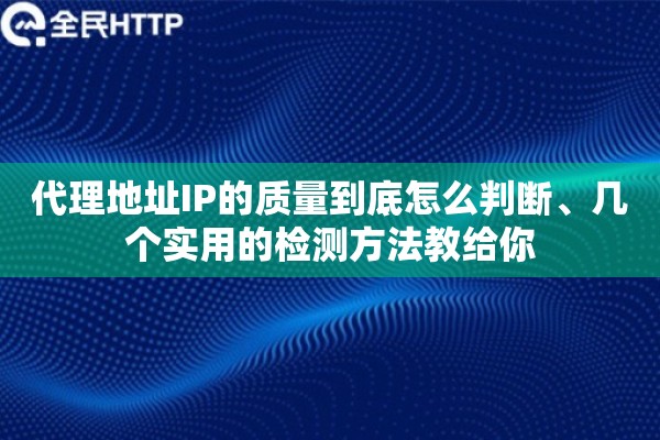 代理地址IP的质量到底怎么判断、几个实用的检测方法教给你