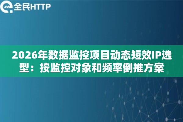 2026年数据监控项目动态短效IP选型：按监控对象和频率倒推方案