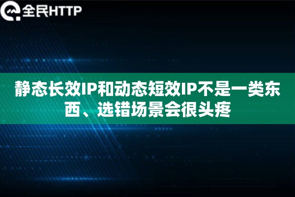静态长效IP和动态短效IP不是一类东西、选错场景会很头疼