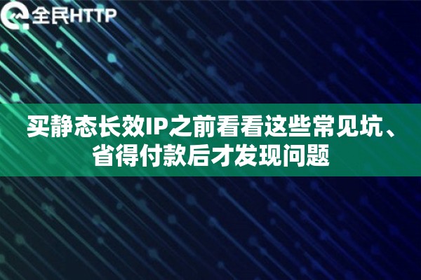 买静态长效IP之前看看这些常见坑、省得付款后才发现问题