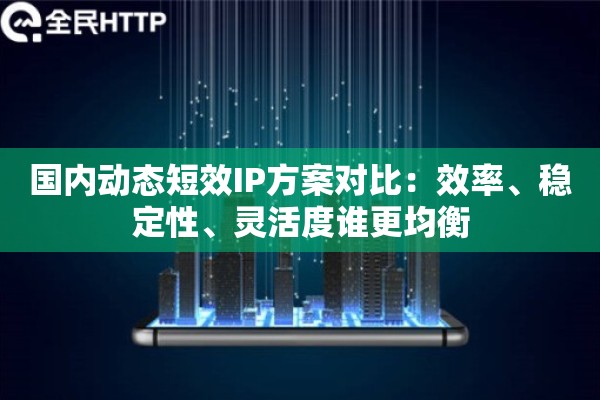 国内动态短效IP方案对比：效率、稳定性、灵活度谁更均衡