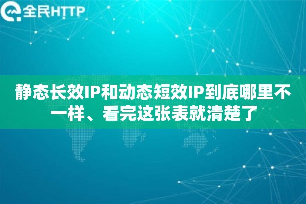 静态长效IP和动态短效IP到底哪里不一样、看完这张表就清楚了