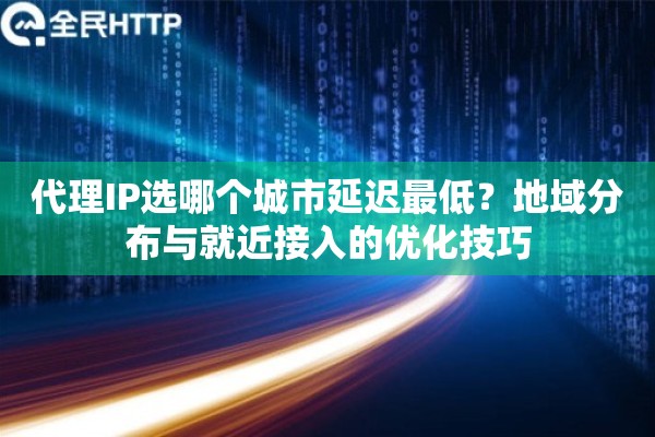 代理IP选哪个城市延迟最低？地域分布与就近接入的优化技巧