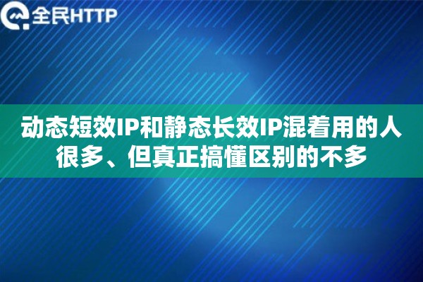 动态短效IP和静态长效IP混着用的人很多、但真正搞懂区别的不多