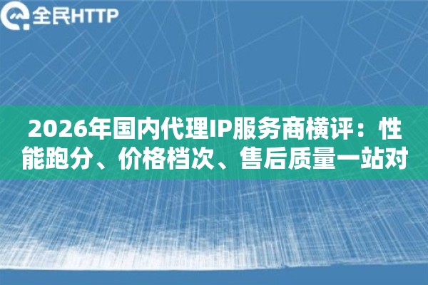 2026年国内代理IP服务商横评：性能跑分、价格档次、售后质量一站对比