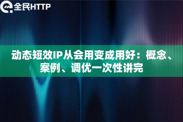 动态短效IP从会用变成用好：概念、案例、调优一次性讲完