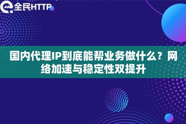 国内代理IP到底能帮业务做什么？网络加速与稳定性双提升