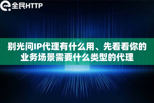 别光问IP代理有什么用、先看看你的业务场景需要什么类型的代理