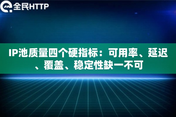 IP池质量四个硬指标：可用率、延迟、覆盖、稳定性缺一不可
