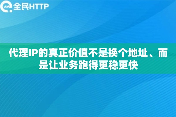 代理IP的真正价值不是换个地址、而是让业务跑得更稳更快 代理IP的真正价值不是换个地址、而是让业务跑得更稳更快