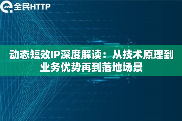 动态短效IP深度解读：从技术原理到业务优势再到落地场景
