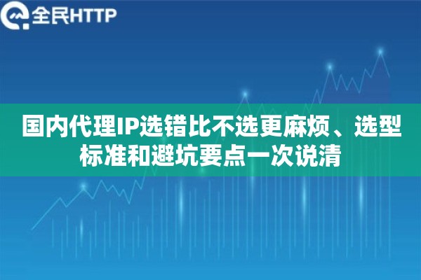 国内代理IP选错比不选更麻烦、选型标准和避坑要点一次说清