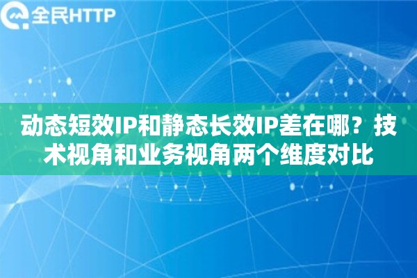 动态短效IP和静态长效IP差在哪？技术视角和业务视角两个维度对比