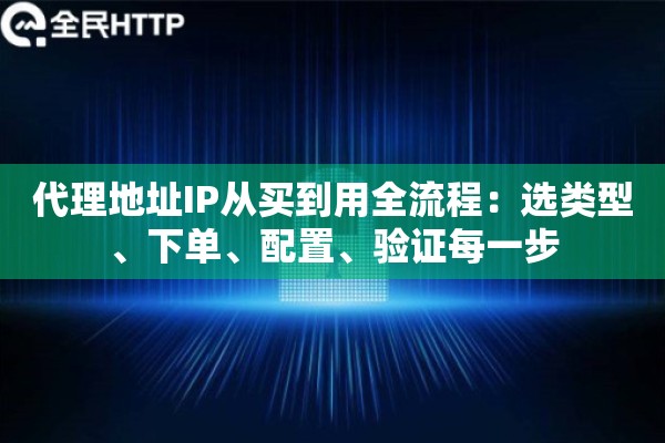 代理地址IP从买到用全流程：选类型、下单、配置、验证每一步
