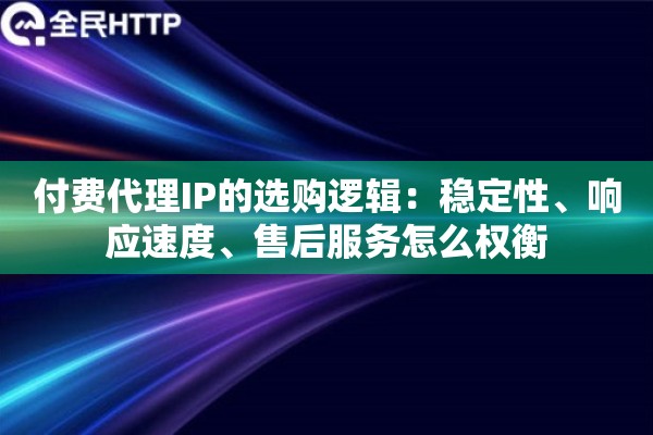 付费代理IP的选购逻辑：稳定性、响应速度、售后服务怎么权衡