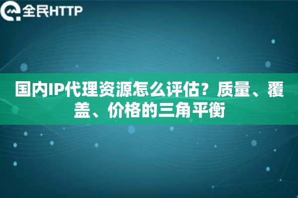 国内IP代理资源怎么评估？质量、覆盖、价格的三角平衡
