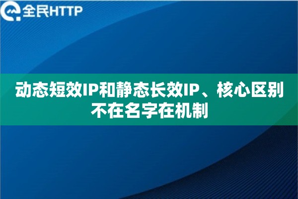 动态短效IP和静态长效IP、核心区别不在名字在机制