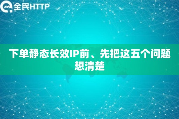 下单静态长效IP前、先把这五个问题想清楚