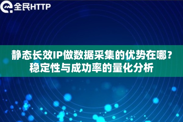 静态长效IP做数据采集的优势在哪？稳定性与成功率的量化分析