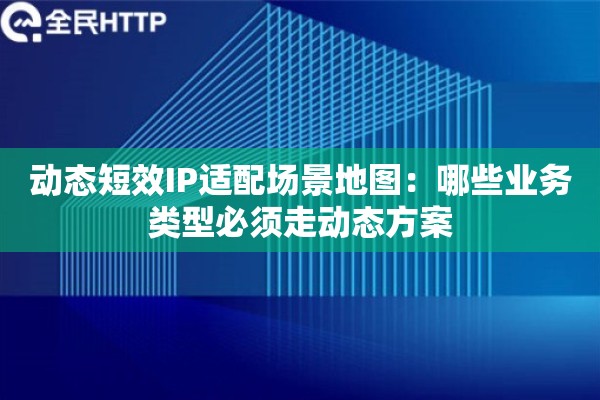 动态短效IP适配场景地图：哪些业务类型必须走动态方案