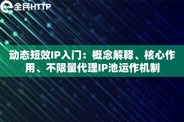 动态短效IP入门：概念解释、核心作用、不限量代理IP池运作机制