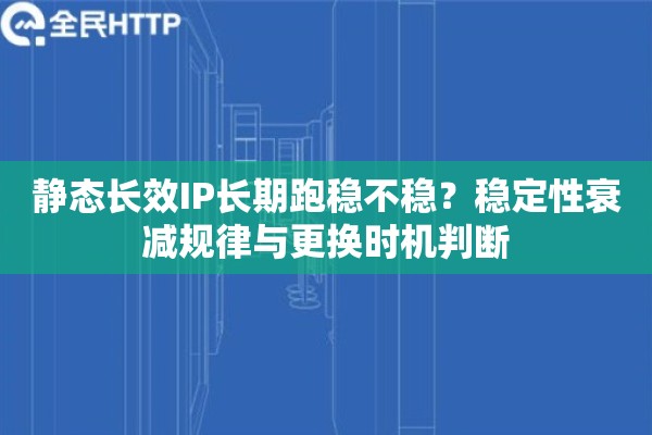 静态长效IP长期跑稳不稳？稳定性衰减规律与更换时机判断