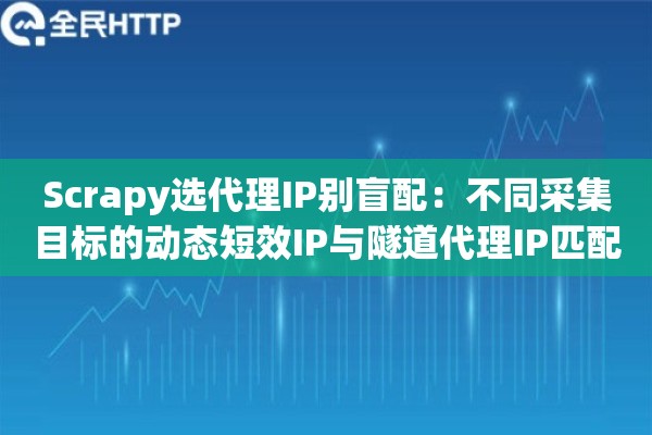 Scrapy选代理IP别盲配：不同采集目标的动态短效IP与隧道代理IP匹配策略