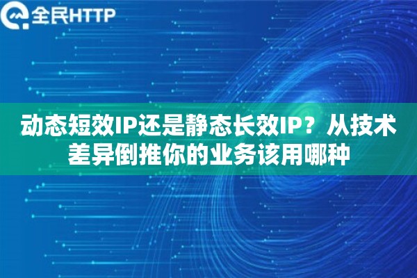 动态短效IP还是静态长效IP？从技术差异倒推你的业务该用哪种