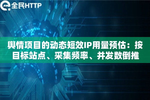 舆情项目的动态短效IP用量预估：按目标站点、采集频率、并发数倒推