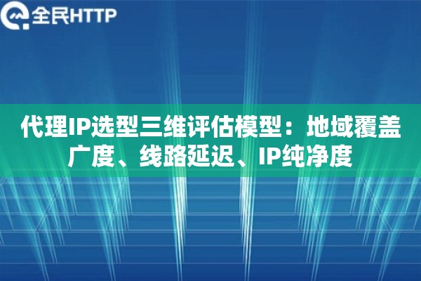 代理IP选型三维评估模型：地域覆盖广度、线路延迟、IP纯净度