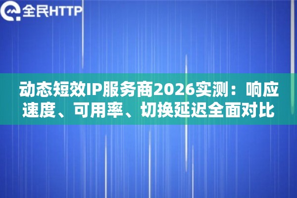 动态短效IP服务商2026实测：响应速度、可用率、切换延迟全面对比